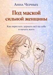 Под маской сильной женщины. Как перестать держать всё на себе и начать жить