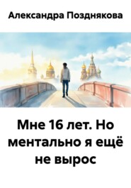 Мне 16 лет. Но ментально я ещё не вырос