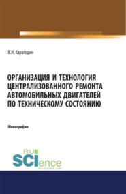 Организация и технология централизованного ремонта автомобильных двигателей по техническому состоянию. (Аспирантура, Бакалавриат, Магистратура, Специалитет). Монография.