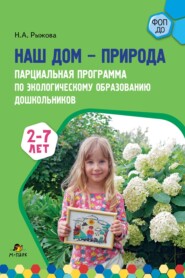 Наш дом – природа. Парциальная программа по экологическому образованию дошкольников. 2-7 лет
