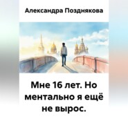 Мне 16 лет. Но ментально я ещё не вырос.