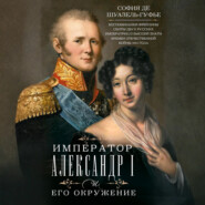 Император Александр I и его окружение. Воспоминания фрейлины свиты двух русских императриц о высшей знати времен Отечественной войны 1812 года