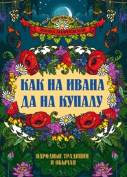 Как на Ивана да на Купалу. Народные традиции и обычаи