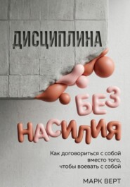 Дисциплина без насилия: Как договориться с собой вместо того, чтобы воевать с собой