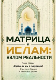 Матрица и Ислам: взлом реальности. Живём ли мы в симуляции? Книга первая Ответы из Корана и квантовой физики