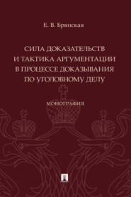 Сила доказательств и тактика аргументации в процессе доказывания по уголовному делу. Монография