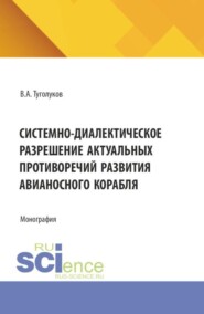 Системно-диалектическое разрешение актуальных противоречий развития авианосного корабля. (Аспирантура, Бакалавриат, Магистратура, Специалитет). Монография.
