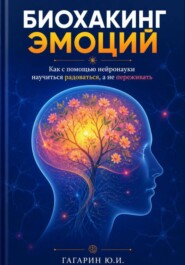 Биохакинг эмоций: Как с помощью нейронауки научиться радоваться, а не переживать