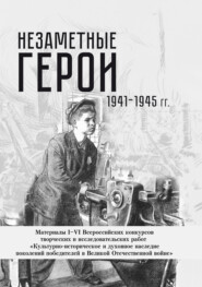 Незаметные герои 1941-1945 гг. Материалы I–VI Всероссийских конкурсов творческих и исследовательских работ