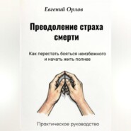 Преодоление страха смерти:  Как перестать бояться неизбежного и начать жить полнее. Практическое руководство