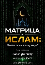 МАТРИЦА и  ИСЛАМ: Живем ли мы в симуляции?  Книга четвертая. Иблис (Сатана): «Баг» или Тест?