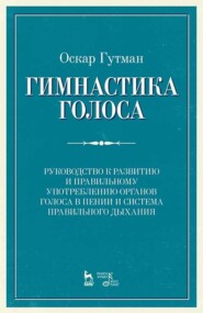 Гимнастика голоса. Руководство к развитию и правильному употреблению органов голоса в пении и система правильного дыхания. Учебное пособие. 12-е издание, стереотипное