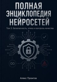 Полная энциклопедия нейросетей. Том 3. Безопасность, этика и контроль качества