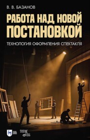 Работа над новой постановкой (технология оформления спектакля). Учебное пособие. 2-е издание, стереотипное