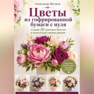 Цветы из гофрированной бумаги с нуля. Создай 10 красивых букетов и композиций своими руками.