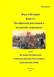 Игра в Историю. Книга 6. Октябрьская революция и по-строение социализма Том I. Великая Октябрьская Социалисти-ческая Революция и Гражданская война