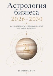 Астрология бизнеса. Как построить успешный проект по карте Юпитера (2026–2030)