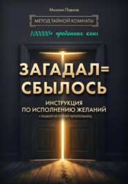 Загадал=сбылось. Инструкция по исполнению желаний. Метод Тайной Комнаты