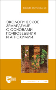 Экологическое земледелие с основами почвоведения и агрохимии. Учебник для вузов. 3-е издание, стереотипное