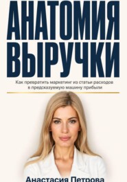 Анатомия выручки. Как превратить маркетинг из статьи расходов в предсказуемую машину прибыли