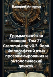 Грамматическая машина. Том 27: GrammaLang v0.3. Воля. Философский язык программирования и онтологический движок.