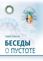 Беседы о пустоте. По материалам курса лекций, прочитанного для Буддийского центра Арьядевы в 2015–2016 гг.