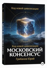 МОСКОВСКИЙ КОНСЕНСУС КОД НОВОЙ ЦИВИЛИЗАЦИИ: Доктрина гармоничного развития человека и общества