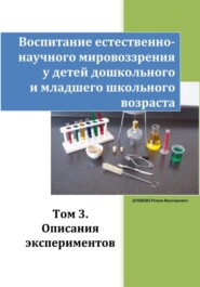 Воспитание естественно-научного мировоззрения у детей дошкольного и младшего школьного возраста. Том 3. «Описания экспериментов»