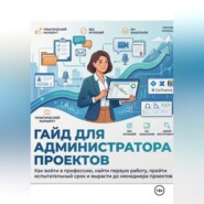 ГАЙД ДЛЯ АДМИНИСТРАТОРА ПРОЕКТОВ Как войти в профессию, найти первую работу, пройти испытательный срок и вырасти до менеджера проектов