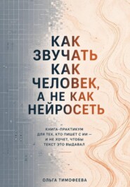 Как звучать как человек, а не как нейросеть. Книга-практикум для тех, кто пишет с ИИ — и не хочет, чтобы текст это выдавал
