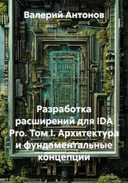 Разработка расширений для IDA Pro. Том I. Архитектура и фундаментальные концепции