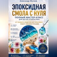 Эпоксидная смола с нуля. Полный мастер-класс для детей и взрослых: от первого изделия до красивых работ своими руками