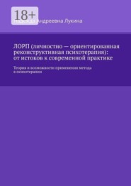 ЛОРП (личностно — ориентированная реконструктивная психотерапия): от истоков к современной практике. Теория и возможности применения метода в психотерапии