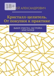 Кристалл-целитель. От покупки к практике. Выбор, очистка, настройка кристаллов