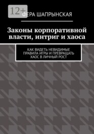 Законы корпоративной власти, интриг и хаоса. Как видеть невидимые правила игры и превращать хаос в личный рост