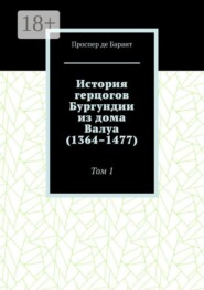 История герцогов Бургундии из дома Валуа (1364–1477). Том 1
