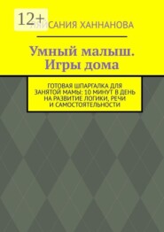 Умный малыш. Игры дома. Готовая шпаргалка для занятой мамы: 10 минут в день на развитие логики, речи и самостоятельности