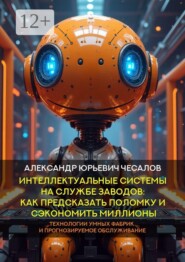Интеллектуальные системы на службе заводов: как предсказать поломку и сэкономить миллионы. Технологии умных фабрик и прогнозируемое обслуживание. Монография
