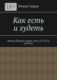 Как есть и худеть. Метод Романа Серых: путь со 135 кг до 96 кг