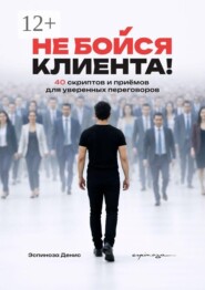 Не бойся клиента! 40 скриптов и приёмов для уверенных переговоров