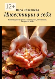 Инвестиции в себя. Как вкладывать время и силы с умом, чтобы жизнь не прошла мимо