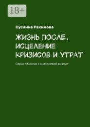 Жизнь после. Исцеление кризисов и утрат. Серия «Компас к счастливой жизни»