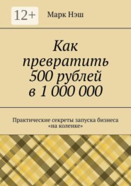 Как превратить 500 рублей в 1 000 000. Практические секреты запуска бизнеса «на коленке»