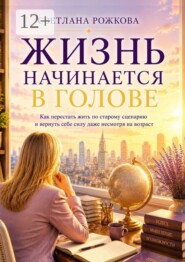 Жизнь начинается в голове. Как перестать жить по старому сценарию и вернуть себе силу даже несмотря на возраст
