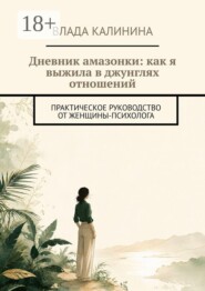 Дневник амазонки: как я выжила в джунглях отношений. Практическое руководство от женщины-психолога