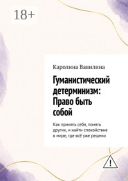 Гуманистический детерминизм: Право быть собой. Как принять себя, понять других, и найти спокойствие в мире, где всё уже решено
