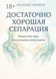 Достаточно хорошая сепарация. Книга для тех, кто учится отпускать