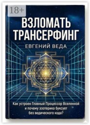 Взломать Трансерфинг. Как устроен Главный Процессор Вселенной и почему эзотерика буксует без ведического кода.
