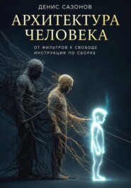 Архитектура человека от фильтров к свободе. Инструкция по сборке