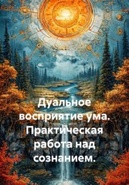 Дуальное восприятие ума. Практическая работа над сознанием.